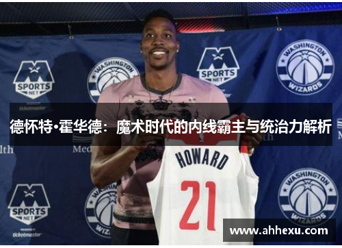 德怀特·霍华德:魔术时代的内线霸主与统治力解析 德怀特·霍华德:魔术时代的内线霸主与统治力解析
