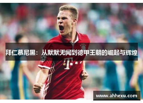 拜仁慕尼黑:从默默无闻到德甲王朝的崛起与辉煌 拜仁慕尼黑:从默默无闻到德甲王朝的崛起与辉煌