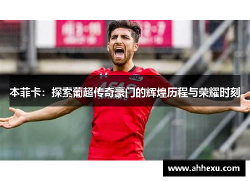 本菲卡：探索葡超传奇豪门的辉煌历程与荣耀时刻