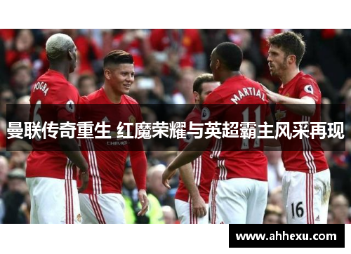 曼联传奇重生 红魔荣耀与英超霸主风采再现 曼联传奇重生 红魔荣耀与英超霸主风采再现
