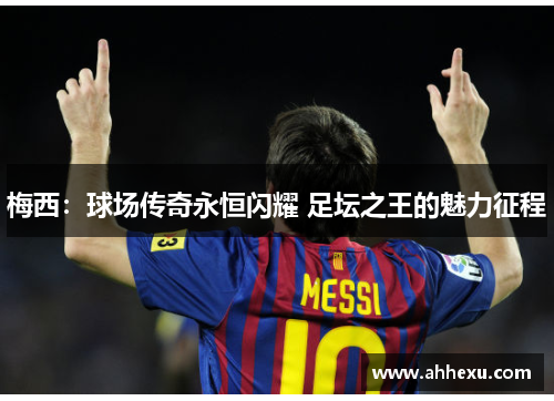 梅西：球场传奇永恒闪耀 足坛之王的魅力征程