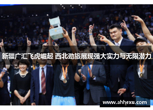 新疆广汇飞虎崛起 西北劲旅展现强大实力与无限潜力