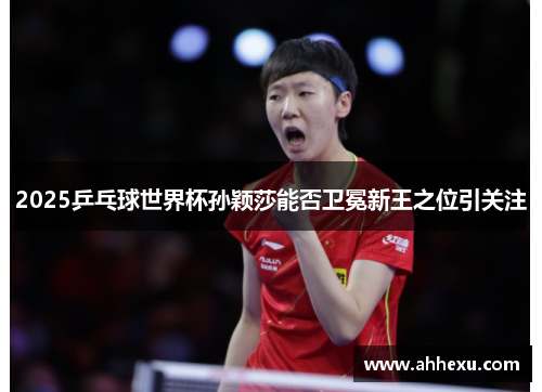 2025乒乓球世界杯孙颖莎能否卫冕新王之位引关注