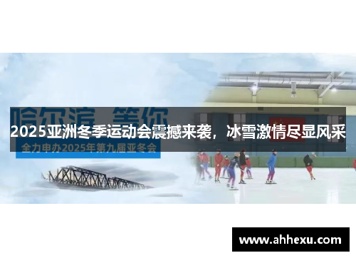 2025亚洲冬季运动会震撼来袭，冰雪激情尽显风采