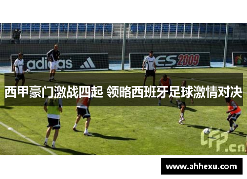 西甲豪门激战四起 领略西班牙足球激情对决