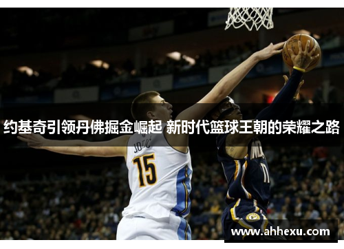 约基奇引领丹佛掘金崛起 新时代篮球王朝的荣耀之路
