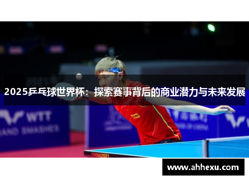 2025乒乓球世界杯：探索赛事背后的商业潜力与未来发展