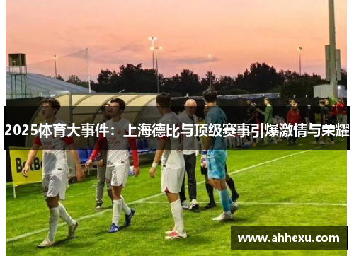 2025体育大事件：上海德比与顶级赛事引爆激情与荣耀