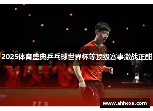 2025体育盛典乒乓球世界杯等顶级赛事激战正酣