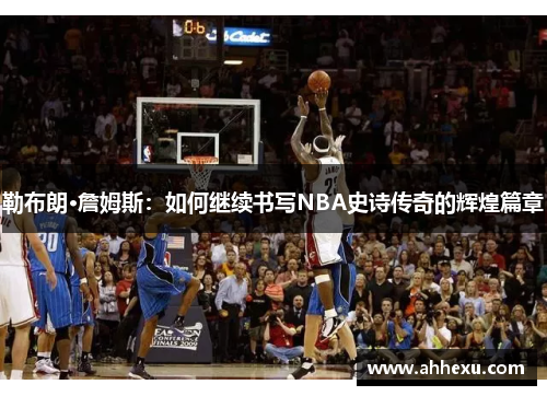 勒布朗·詹姆斯：如何继续书写NBA史诗传奇的辉煌篇章