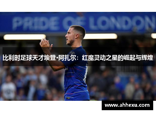 比利时足球天才埃登·阿扎尔：红魔灵动之星的崛起与辉煌