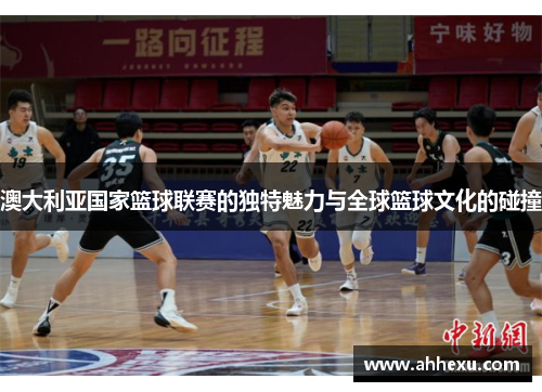 澳大利亚国家篮球联赛的独特魅力与全球篮球文化的碰撞 澳大利亚国家篮球联赛的独特魅力与全球篮球文化的碰撞