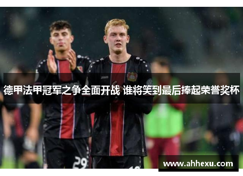 德甲法甲冠军之争全面开战 谁将笑到最后捧起荣誉奖杯