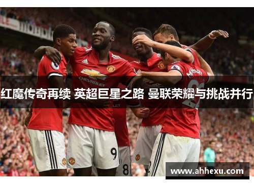 红魔传奇再续 英超巨星之路 曼联荣耀与挑战并行 红魔传奇再续 英超巨星之路 曼联荣耀与挑战并行