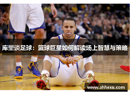 库里谈足球:篮球巨星如何解读场上智慧与策略 库里谈足球:篮球巨星如何解读场上智慧与策略