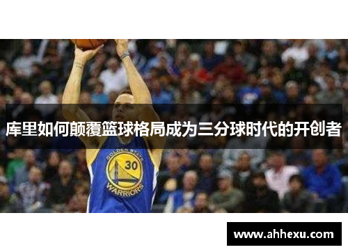 库里如何颠覆篮球格局成为三分球时代的开创者 库里如何颠覆篮球格局成为三分球时代的开创者