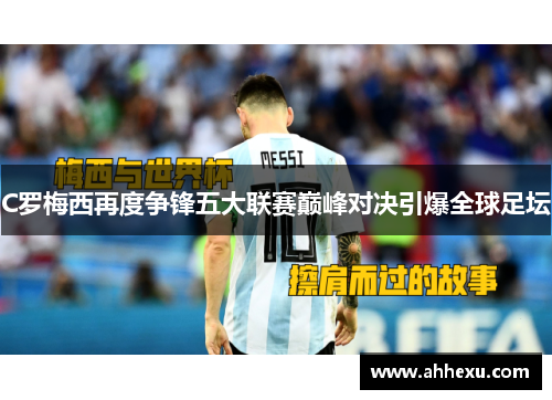 C罗梅西再度争锋五大联赛巅峰对决引爆全球足坛 C罗梅西再度争锋五大联赛巅峰对决引爆全球足坛