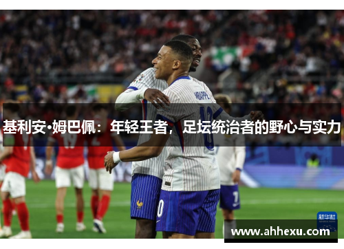 基利安·姆巴佩：年轻王者，足坛统治者的野心与实力