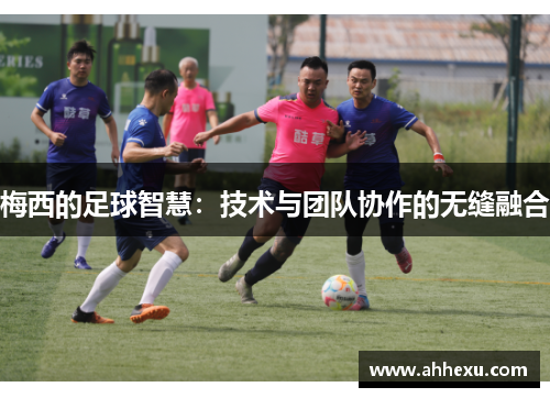 梅西的足球智慧:技术与团队协作的无缝融合 梅西的足球智慧:技术与团队协作的无缝融合