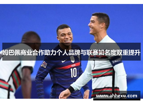 姆巴佩商业合作助力个人品牌与联赛知名度双重提升 姆巴佩商业合作助力个人品牌与联赛知名度双重提升