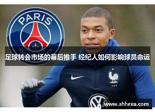 足球转会市场的幕后推手 经纪人如何影响球员命运 足球转会市场的幕后推手 经纪人如何影响球员命运