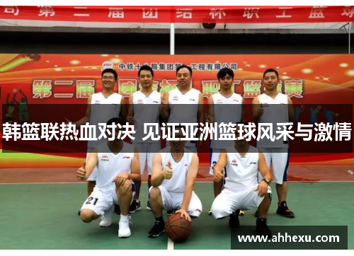 韩篮联热血对决 见证亚洲篮球风采与激情