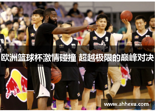 欧洲篮球杯激情碰撞 超越极限的巅峰对决 欧洲篮球杯激情碰撞 超越极限的巅峰对决