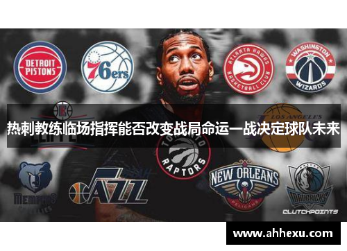 热刺教练临场指挥能否改变战局命运一战决定球队未来 热刺教练临场指挥能否改变战局命运一战决定球队未来