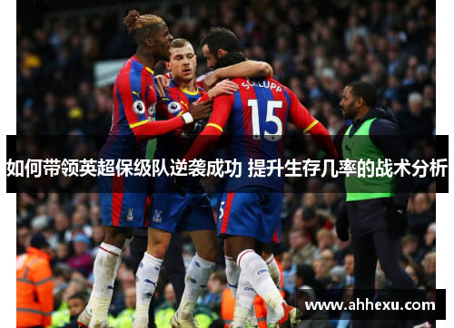 如何带领英超保级队逆袭成功 提升生存几率的战术分析 如何带领英超保级队逆袭成功 提升生存几率的战术分析