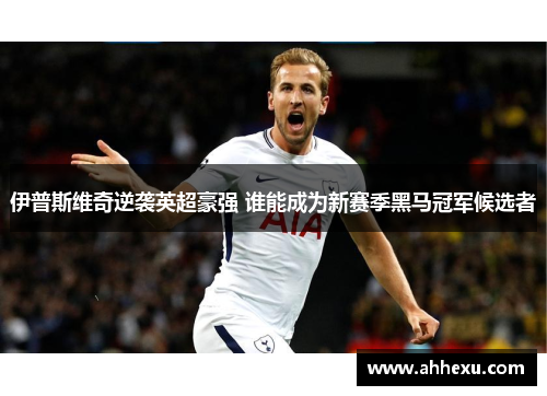 伊普斯维奇逆袭英超豪强 谁能成为新赛季黑马冠军候选者