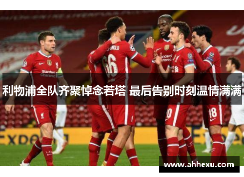 利物浦全队齐聚悼念若塔 最后告别时刻温情满满