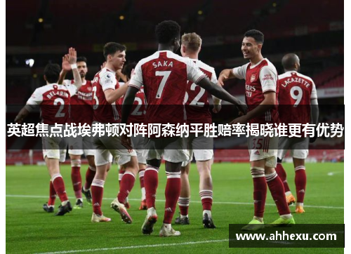 英超焦点战埃弗顿对阵阿森纳平胜赔率揭晓谁更有优势 英超焦点战埃弗顿对阵阿森纳平胜赔率揭晓谁更有优势