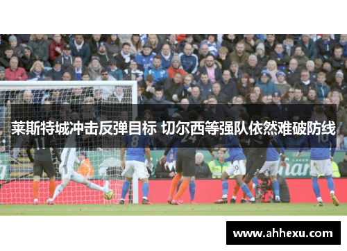 莱斯特城冲击反弹目标 切尔西等强队依然难破防线 莱斯特城冲击反弹目标 切尔西等强队依然难破防线