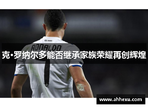 克·罗纳尔多能否继承家族荣耀再创辉煌