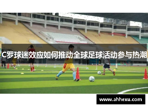 C罗球迷效应如何推动全球足球活动参与热潮