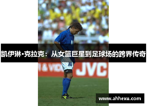 凯伊琳·克拉克：从女篮巨星到足球场的跨界传奇