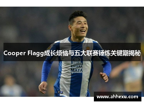 Cooper Flagg成长烦恼与五大联赛锤炼关键期揭秘