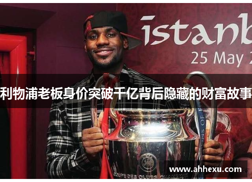 利物浦老板身价突破千亿背后隐藏的财富故事 利物浦老板身价突破千亿背后隐藏的财富故事