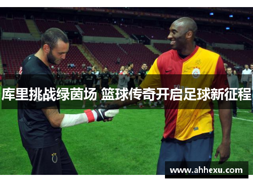 库里挑战绿茵场 篮球传奇开启足球新征程 库里挑战绿茵场 篮球传奇开启足球新征程