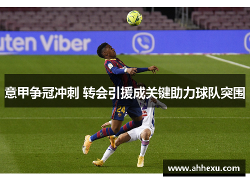 意甲争冠冲刺 转会引援成关键助力球队突围